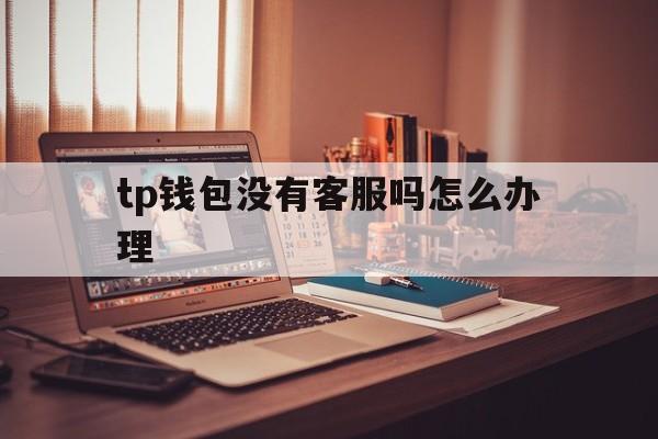 tp钱包没有客服吗怎么办理的简单介绍