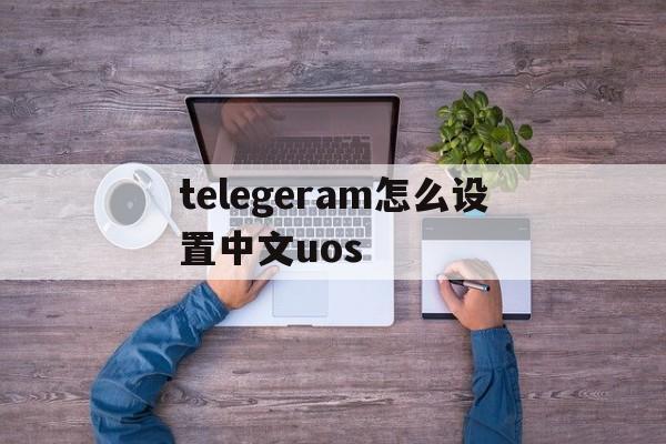 telegeram怎么设置中文uos的简单介绍