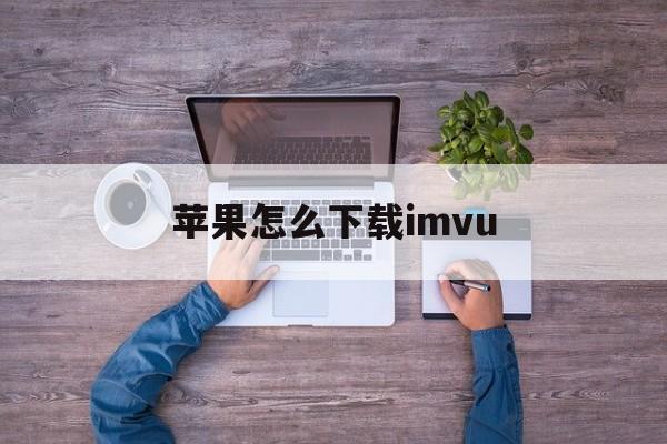 苹果怎么下载imvu、苹果怎么下载imoney试玩平台