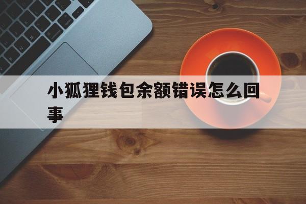 小狐狸钱包余额错误怎么回事、小狐狸钱包余额错误怎么回事啊