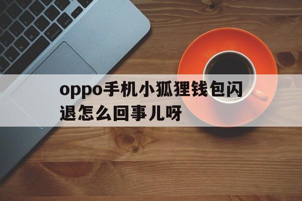 oppo手机小狐狸钱包闪退怎么回事儿呀、oppo手机小狐狸钱包闪退怎么回事儿呀怎么办