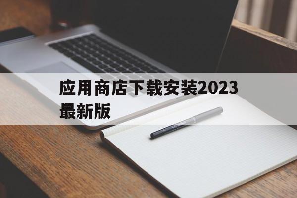 应用商店下载安装2023最新版、应用商店下载安装2023最新版万能钥匙