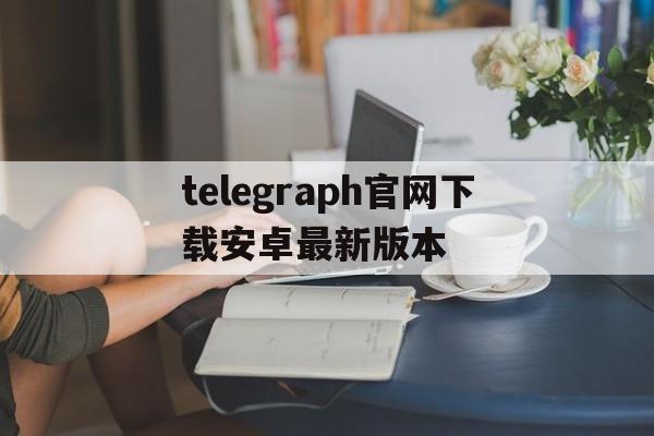 telegraph官网下载安卓最新版本、telegraph apk download