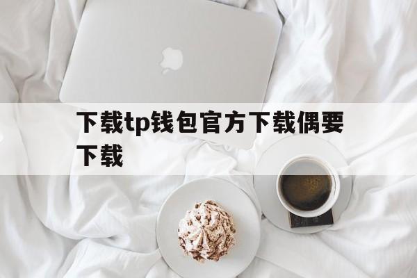 下载tp钱包官方下载偶要下载的简单介绍