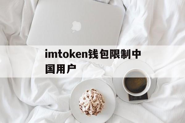 imtoken钱包限制中国用户、imtoken钱包中国用户还能用吗