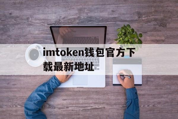 关于imtoken钱包官方下载最新地址的信息