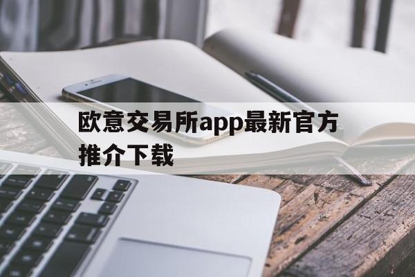 欧意交易所app最新官方推介下载、欧意交易所app最新官方推介下载安装