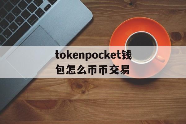 tokenpocket钱包怎么币币交易、tokenpocket的币如何转成人民币