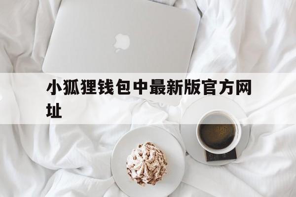 小狐狸钱包中最新版官方网址、小狐狸钱包最新版官方网址5130版本