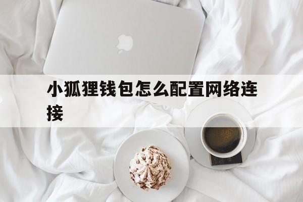 小狐狸钱包怎么配置网络连接、小狐狸钱包怎么配置网络连接失败