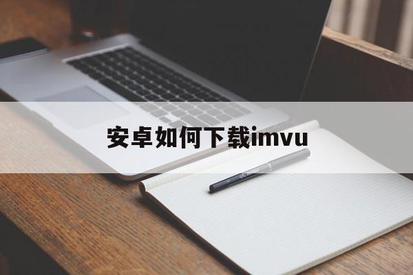 安卓如何下载imvu、安卓如何下载imtoken