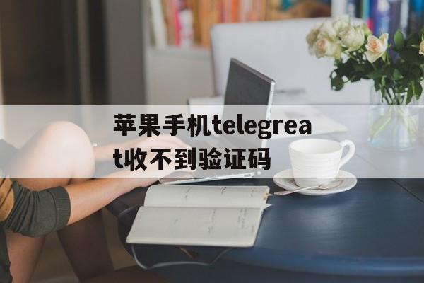 苹果手机telegreat收不到验证码的简单介绍