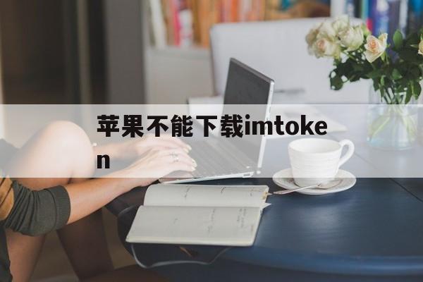 苹果不能下载imtoken、苹果不能下载软件怎么回事一直循环