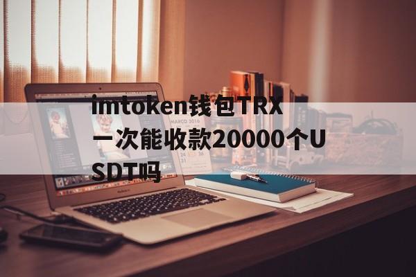 imtoken钱包TRX一次能收款20000个USDT吗的简单介绍