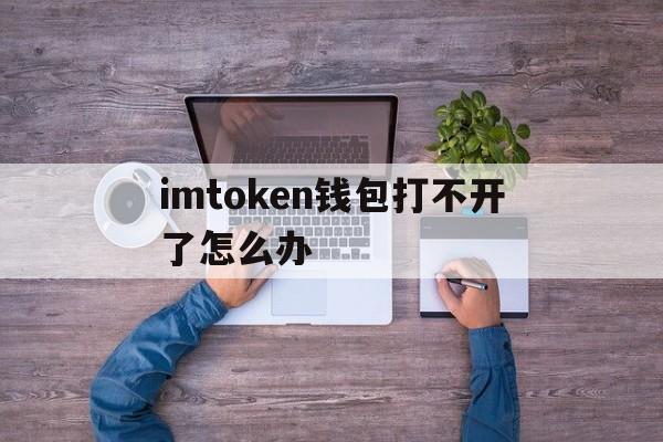 包含imtoken钱包打不开了怎么办的词条