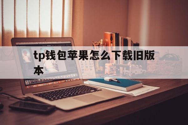 tp钱包苹果怎么下载旧版本的简单介绍