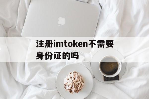 注册imtoken不需要身份证的吗的简单介绍