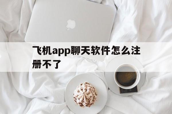 飞机app聊天软件怎么注册不了、飞机app聊天软件怎么注册不了账号