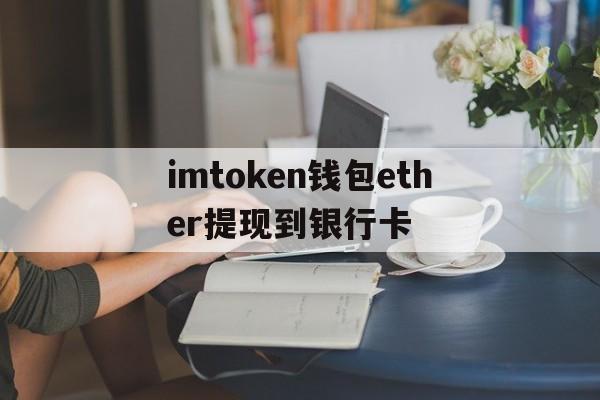 imtoken钱包ether提现到银行卡、imtoken钱包里的eth怎么提现到银行卡