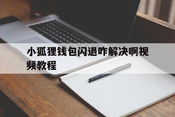 关于小狐狸钱包闪退咋解决啊视频教程的信息