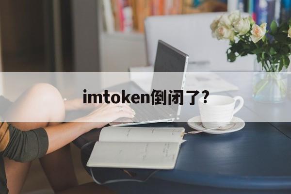 imtoken倒闭了?、imtoken会不会倒闭