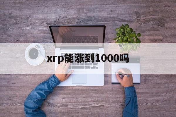 xrp能涨到1000吗、xrp2021年能涨到多少