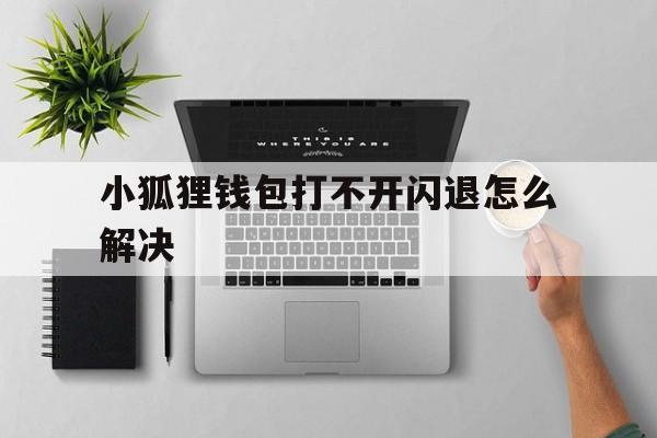 小狐狸钱包打不开闪退怎么解决、小狐狸钱包打不开闪退怎么解决方法