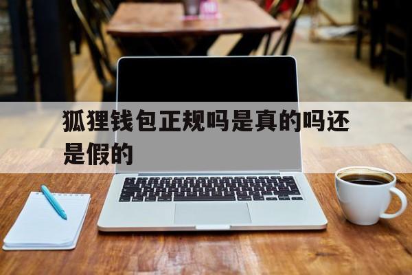 狐狸钱包正规吗是真的吗还是假的、狐狸钱包正规吗是真的吗还是假的啊