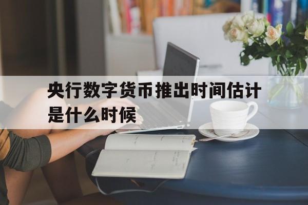 央行数字货币推出时间估计是什么时候、央行数字货币推出时间估计是什么时候开始的