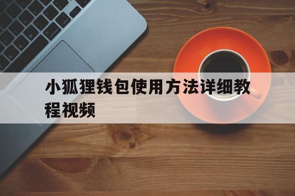 小狐狸钱包使用方法详细教程视频、小狐狸钱包使用方法详细教程视频全集