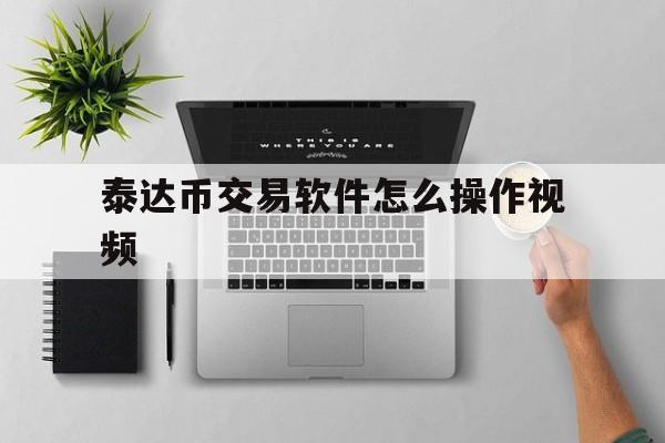 泰达币交易软件怎么操作视频、泰达币交易软件怎么操作视频教学