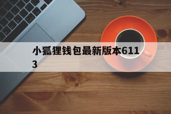 小狐狸钱包最新版本6113、小狐狸钱包最新版本6113元