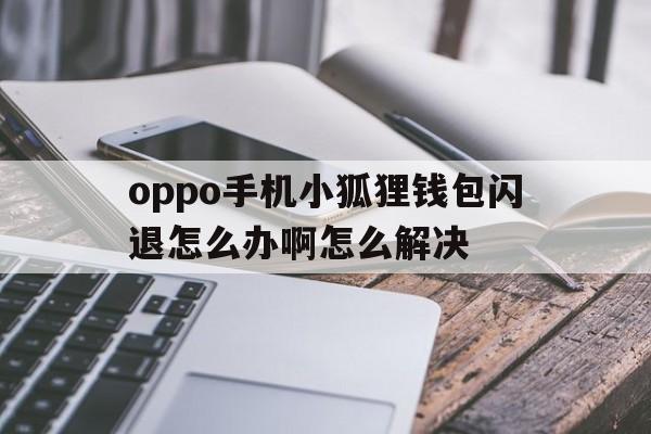 包含oppo手机小狐狸钱包闪退怎么办啊怎么解决的词条