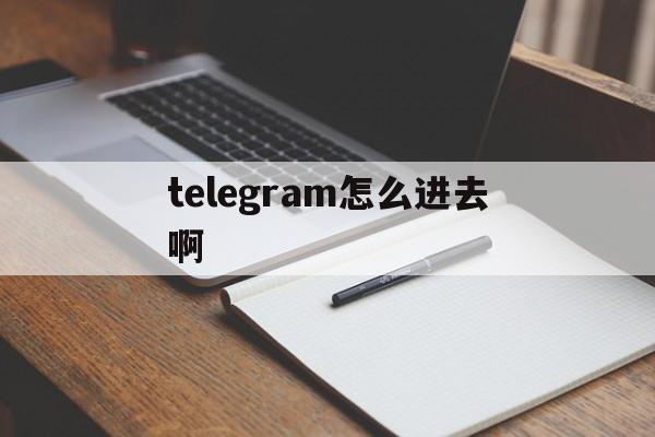 telegram怎么进去啊、telegram怎么登陆进去知乎