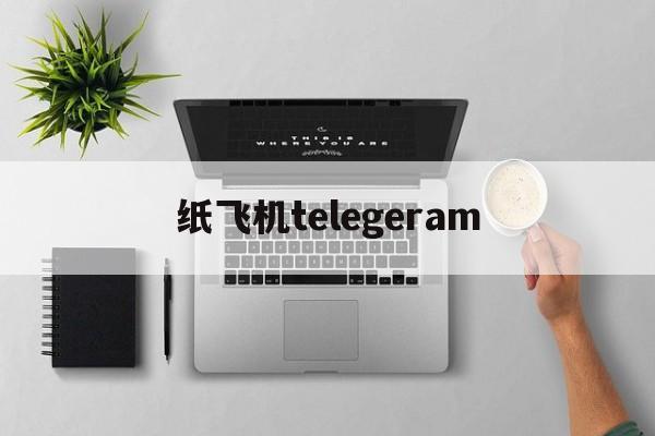 纸飞机telegeram、纸飞机telegeram代理