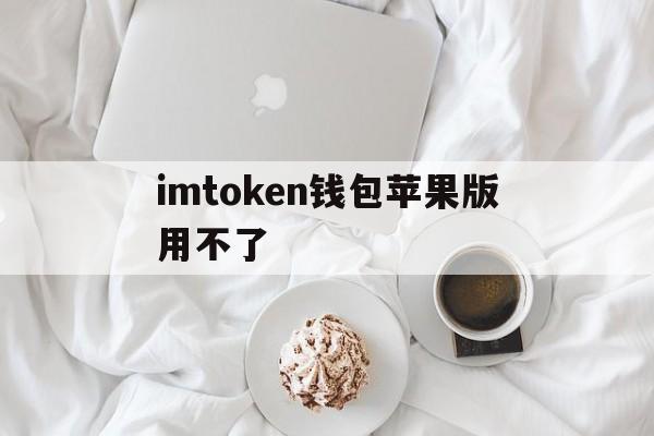 imtoken钱包苹果版用不了、imtoken苹果版本下载不了了?