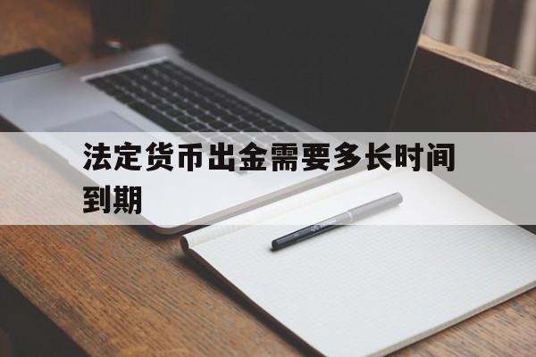 法定货币出金需要多长时间到期、法定货币出金需要多长时间到期交易