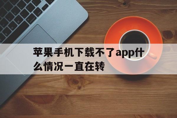 苹果手机下载不了app什么情况一直在转、苹果手机不能下载app是什么原因一直转圈