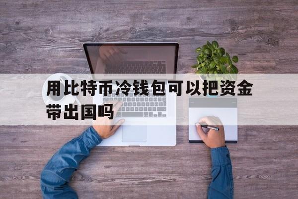 用比特币冷钱包可以把资金带出国吗、用比特币冷钱包可以把资金带出国吗知乎