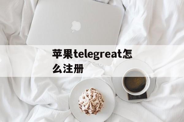 苹果telegreat怎么注册、苹果telegreat怎么注册登录