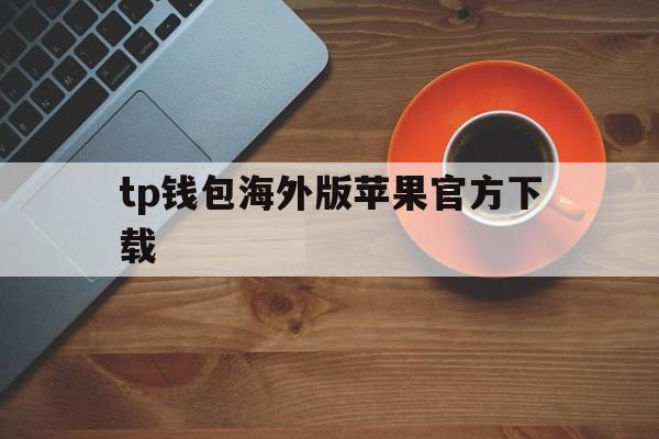 tp钱包海外版苹果官方下载、tp钱包app官网下载安装苹果