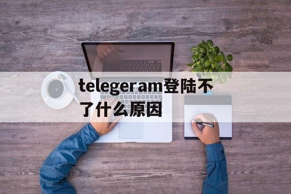 telegeram登陆不了什么原因的简单介绍