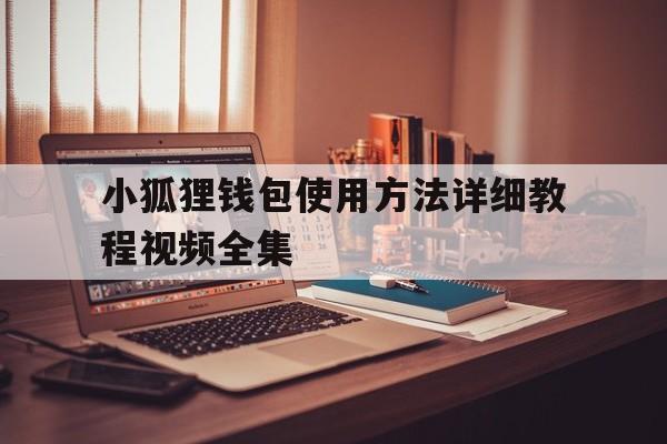 小狐狸钱包使用方法详细教程视频全集、小狐狸钱包使用方法详细教程视频全集免费