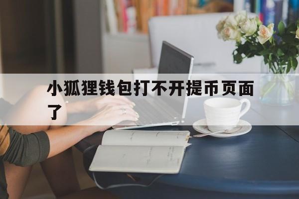 小狐狸钱包打不开提币页面了、小狐狸钱包打不开提币页面了怎么办