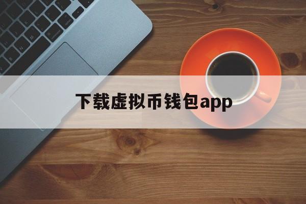 下载虚拟币钱包app、下载虚拟币app的软件