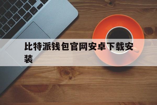 比特派钱包官网安卓下载安装、比特派钱包官网安卓下载安装苹果