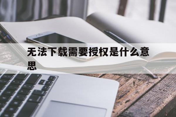 无法下载需要授权是什么意思、无法下载所有必需的文件,请进行检查