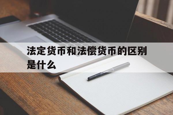 法定货币和法偿货币的区别是什么、法定货币和法偿货币的区别是什么意思