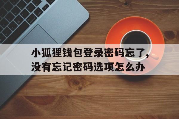 关于小狐狸钱包登录密码忘了,没有忘记密码选项怎么办的信息