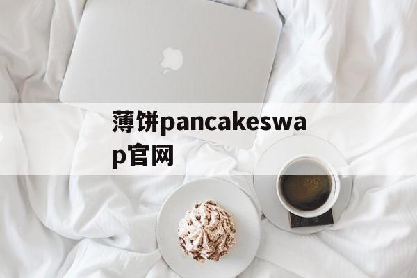 薄饼pancakeswap官网、薄饼pancakeswap官网下